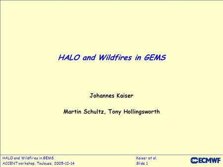 HALO and Wildfires in GEMSKaiser et al. ACCENT workshop, Toulouse, 2005-12-14Slide 1 HALO and Wildfires in GEMS Johannes Kaiser Martin Schultz, Tony Hollingsworth.