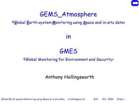 Global Earth-system Monitoring using Space & in-situ data, A.Hollingsworth SAC Oct 2003 Slide 1 GEMS_Atmosphere in GMES Anthony Hollingsworth.