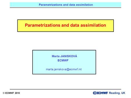 Reading, UK Parametrizations and data assimilation © ECMWF 2010 Marta JANISKOVÁ ECMWF Parametrizations and data assimilation.