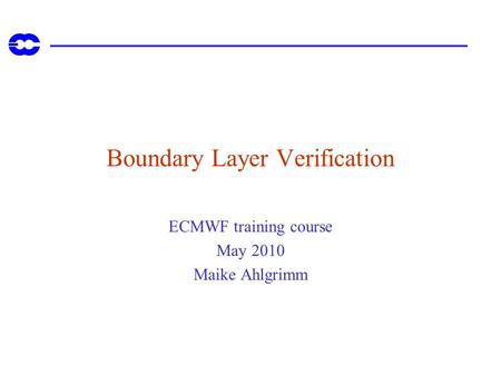 Boundary Layer Verification ECMWF training course May 2010 Maike Ahlgrimm.