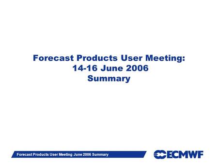 Slide 1 Forecast Products User Meeting June 2006 Summary Forecast Products User Meeting: 14-16 June 2006 Summary.