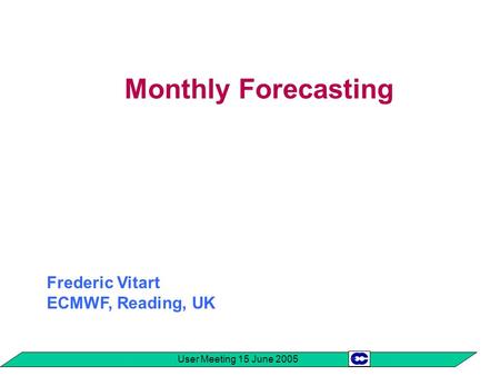 User Meeting 15 June 2005 Monthly Forecasting Frederic Vitart ECMWF, Reading, UK.
