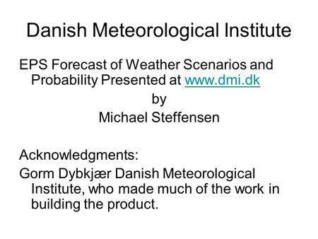 Danish Meteorological Institute EPS Forecast of Weather Scenarios and Probability Presented at www.dmi.dkwww.dmi.dk by Michael Steffensen Acknowledgments: