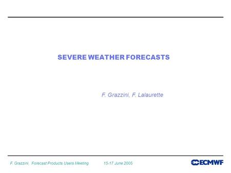 F. Grazzini, Forecast Products Users Meeting 15-17 June 2005 SEVERE WEATHER FORECASTS F. Grazzini, F. Lalaurette.