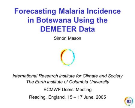 Forecasting Malaria Incidence in Botswana Using the DEMETER Data Simon Mason International Research Institute for Climate and Society The Earth Institute.