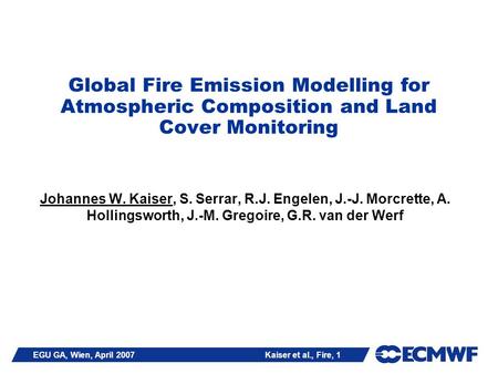 EGU GA, Wien, April 2007 Kaiser et al., Fire, 1 Global Fire Emission Modelling for Atmospheric Composition and Land Cover Monitoring Johannes W. Kaiser,