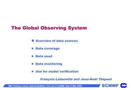 ECMWF MetTraining Course- Data Assimilation and use of satellite data (3 May 2005) The Global Observing System Overview of data sources Data coverage Data.