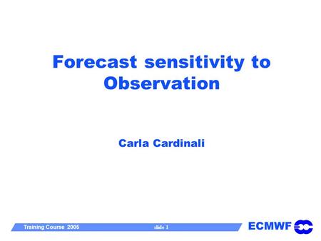 ECMWF Training Course 2005 slide 1 Forecast sensitivity to Observation Carla Cardinali.