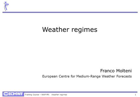 Training Course – NWP-PR: Weather regimes 1 Weather regimes Franco Molteni European Centre for Medium-Range Weather Forecasts.