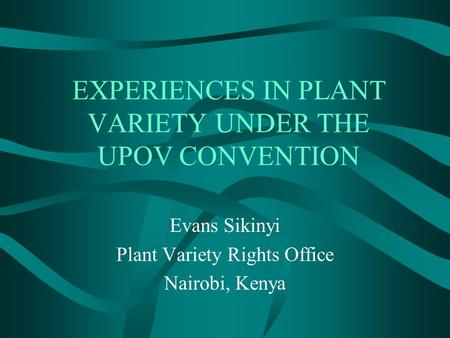 EXPERIENCES IN PLANT VARIETY UNDER THE UPOV CONVENTION Evans Sikinyi Plant Variety Rights Office Nairobi, Kenya.