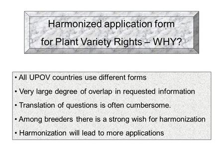 Harmonized application form for Plant Variety Rights – WHY? All UPOV countries use different forms Very large degree of overlap in requested information.