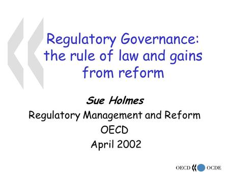 Regulatory Governance: the rule of law and gains from reform Sue Holmes Regulatory Management and Reform OECD April 2002.