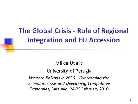 The Global Crisis - Role of Regional Integration and EU Accession Milica Uvalic University of Perugia Western Balkans in 2020 – Overcoming the Economic.