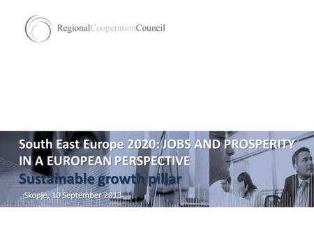 South East Europe 2020: JOBS AND PROSPERITY IN A EUROPEAN PERSPECTIVE Sustainable growth pillar Skopje, 10 September 2013.