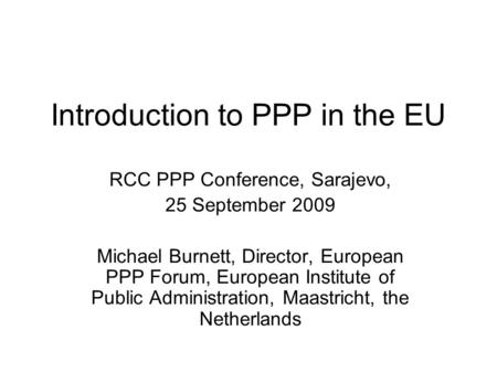 Introduction to PPP in the EU RCC PPP Conference, Sarajevo, 25 September 2009 Michael Burnett, Director, European PPP Forum, European Institute of Public.
