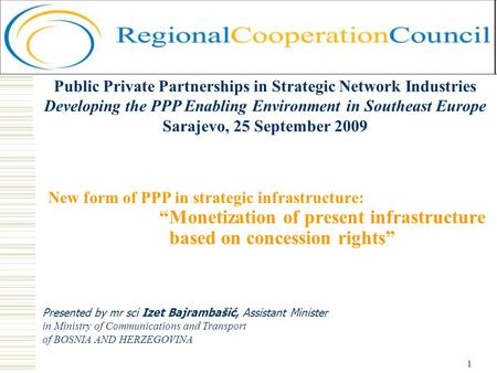 1 New form of PPP in strategic infrastructure: Monetization of present infrastructure based on concession rights Presented by mr sci Izet Bajrambašić,
