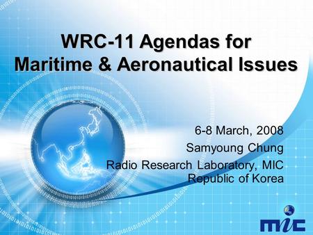WRC-11 Agendas for Maritime & Aeronautical Issues 6-8 March, 2008 Samyoung Chung Radio Research Laboratory, MIC Republic of Korea.