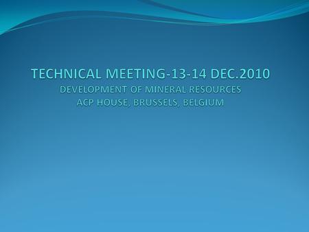 TECHNICAL MEETING-13-14 DEC TECHNICAL MEETING-13-14 DEC.2010 DEVELOPMENT OF MINERAL RESOURCES ACP HOUSE, BRUSSELS, BELGIUM.