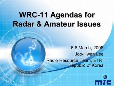 WRC-11 Agendas for Radar & Amateur Issues 6-8 March, 2008 Joo-Hwan Lee Radio Resource Team, ETRI Republic of Korea.