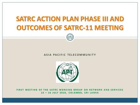 ASIA PACIFIC TELECOMMUNITY SATRC ACTION PLAN PHASE III AND OUTCOMES OF SATRC-11 MEETING FIRST MEETING OF THE SATRC WORKING GROUP ON NETWORK AND SERVICES.