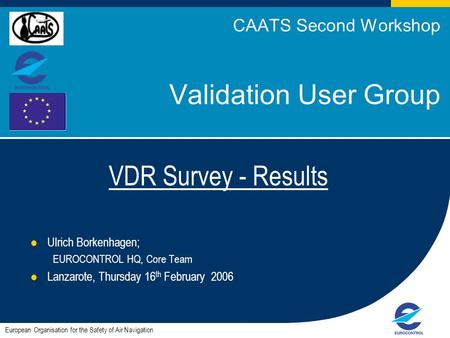 1 CAATS Second Workshop Validation User Group VDR Survey - Results Ulrich Borkenhagen; EUROCONTROL HQ, Core Team Lanzarote, Thursday 16 th February 2006.