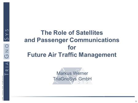 1 © 2003 - TriaGnoSys GmbH - All rights reserved The Role of Satellites and Passenger Communications for Future Air Traffic Management Markus Werner TriaGnoSys.