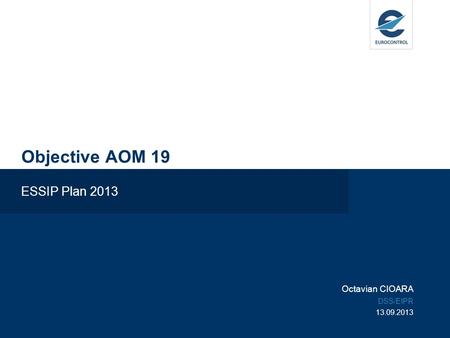 Objective AOM 19 ESSIP Plan 2013 Octavian CIOARA DSS/EIPR 13.09.2013.
