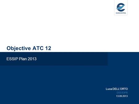 Objective ATC 12 ESSIP Plan 2013 Luca DELLORTO DSS/EIPR 13.09.2013.