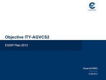 Objective ITY-AGVCS2 ESSIP Plan 2013 Oscar ALFARO DSS/EIPR 13.09.2013.