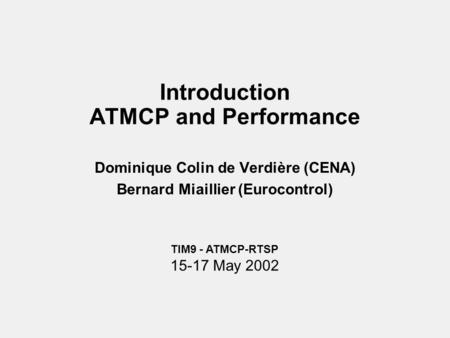Introduction ATMCP and Performance Dominique Colin de Verdière (CENA) Bernard Miaillier (Eurocontrol) TIM9 - ATMCP-RTSP 15-17 May 2002.