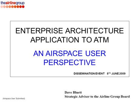 Dave Bluett Strategic Adviser to the Airline Group Board ENTERPRISE ARCHITECTURE APPLICATION TO ATM AN AIRSPACE USER PERSPECTIVE (Airspace User Submitted)