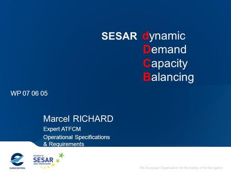 The European Organisation for the Safety of Air Navigation dynamic Demand Capacity Balancing WP 07 06 05 Marcel RICHARD Expert ATFCM Operational Specifications.