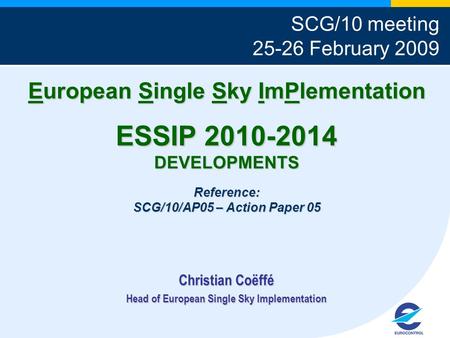 European Single Sky ImPlementation ESSIP 2010-2014 DEVELOPMENTS Reference: SCG/10/AP05 – Action Paper 05 Christian Coëffé Head of European Single Sky Implementation.