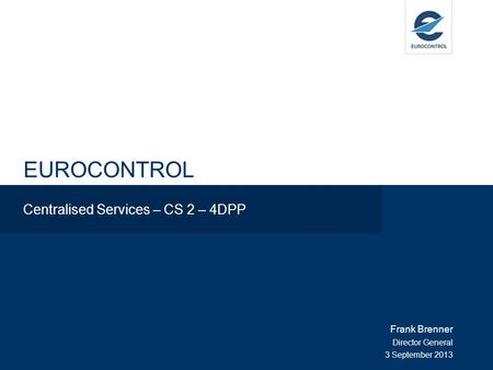 EUROCONTROL Centralised Services – CS 2 – 4DPP Frank Brenner Director General 3 September 2013.