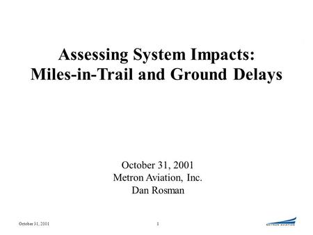 October 31, 20011 Metron Aviation, Inc. Dan Rosman Assessing System Impacts: Miles-in-Trail and Ground Delays.