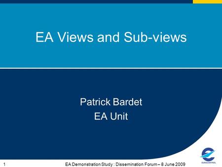 EA Demonstration Study : Dissemination Forum – 8 June 20091 EA Views and Sub-views Patrick Bardet EA Unit.