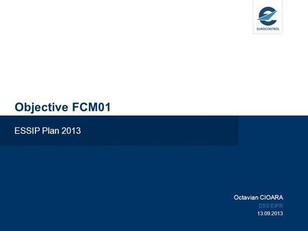 Objective FCM01 ESSIP Plan 2013 Octavian CIOARA DSS/EIPR 13.09.2013.