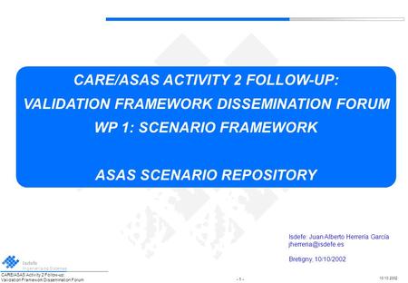 CARE/ASAS Activity 2 Follow-up: Validation Framework Dissemination Forum Isdefe Ingeniería de Sistemas 10.10.2002 CARE/ASAS ACTIVITY 2 FOLLOW-UP: VALIDATION.