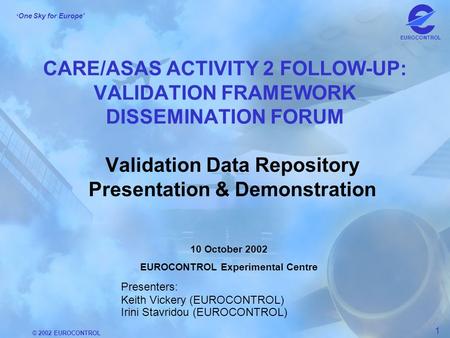 © 2002 EUROCONTROL 1 One Sky for Europe EUROCONTROL CARE/ASAS ACTIVITY 2 FOLLOW-UP: VALIDATION FRAMEWORK DISSEMINATION FORUM Validation Data Repository.