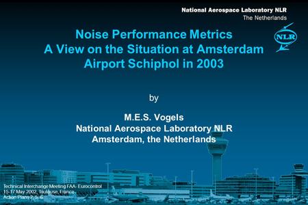 By Noise Performance Metrics A View on the Situation at Amsterdam Airport Schiphol in 2003 M.E.S. Vogels National Aerospace Laboratory NLR Amsterdam, the.