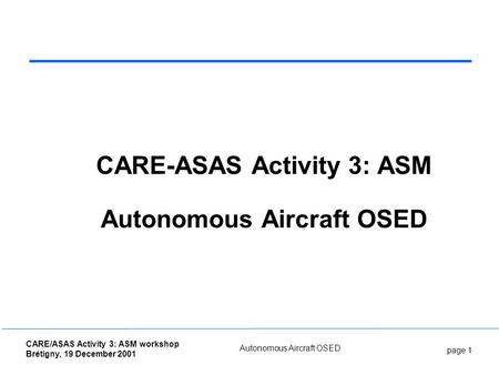 Page 1 CARE/ASAS Activity 3: ASM workshop Brétigny, 19 December 2001 Autonomous Aircraft OSED CARE-ASAS Activity 3: ASM Autonomous Aircraft OSED.