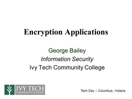 Encryption Applications George Bailey Information Security Ivy Tech Community College Tech Day – Columbus, Indiana.