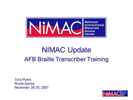 NIMAC Update AFB Braille Transcriber Training Julia Myers Nicole Gaines November 28-29, 2007.