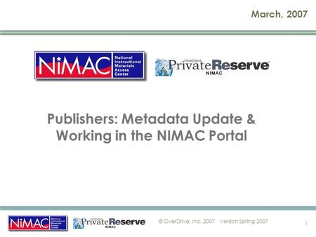 © OverDrive, Inc. 2007Version Spring 2007 1 March, 2007 Publishers: Metadata Update & Working in the NIMAC Portal.