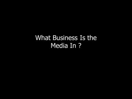 What Business Is the Media In ?. The Media For the purpose of this presentation, the media are defined as businesses that create or distribute content.