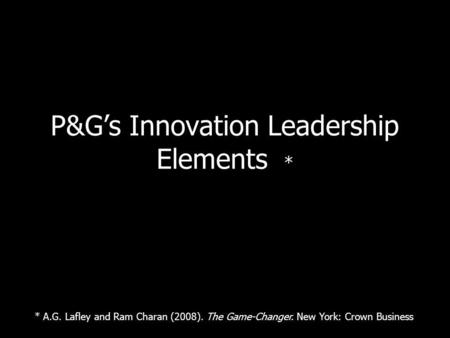 P&Gs Innovation Leadership Elements * * A.G. Lafley and Ram Charan (2008). The Game-Changer. New York: Crown Business.
