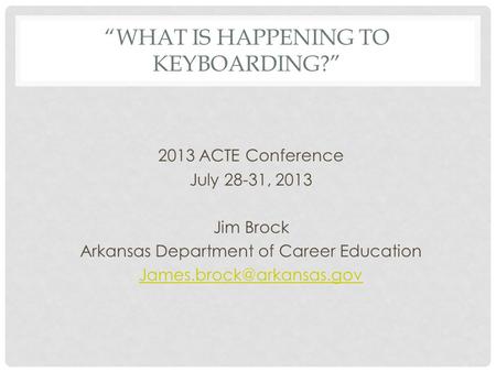 WHAT IS HAPPENING TO KEYBOARDING? 2013 ACTE Conference July 28-31, 2013 Jim Brock Arkansas Department of Career Education