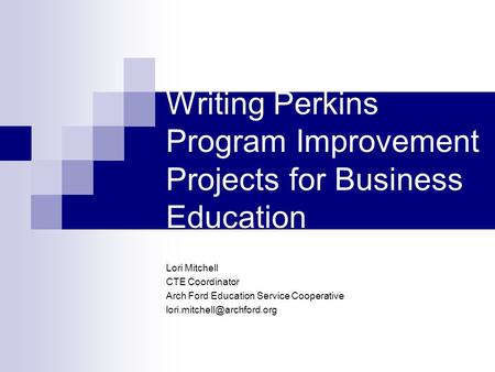 Writing Perkins Program Improvement Projects for Business Education Lori Mitchell CTE Coordinator Arch Ford Education Service Cooperative