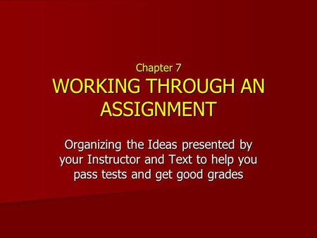 Chapter 7 WORKING THROUGH AN ASSIGNMENT Organizing the Ideas presented by your Instructor and Text to help you pass tests and get good grades.