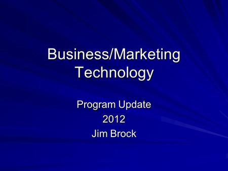 Business/Marketing Technology Program Update 2012 Jim Brock.